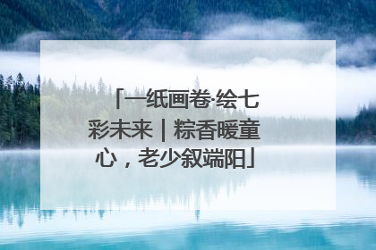 一纸画卷·绘七彩未来｜粽香暖童心，老少叙端阳