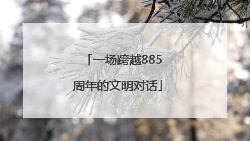一场跨越885周年的文明对话