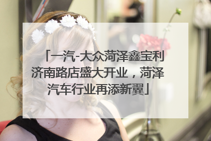 一汽-大众菏泽鑫宝利济南路店盛大开业，菏泽汽车行业再添新翼