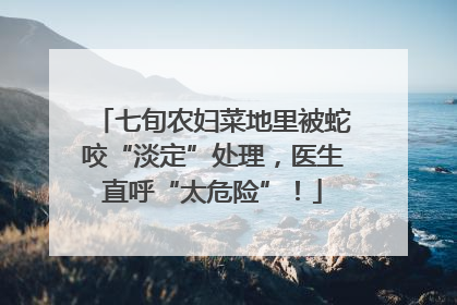七旬农妇菜地里被蛇咬“淡定”处理，医生直呼“太危险”！