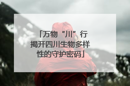 万物“川”行 揭开四川生物多样性的守护密码