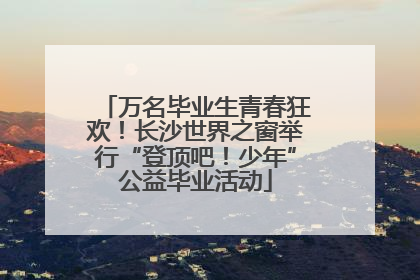 万名毕业生青春狂欢！长沙世界之窗举行“登顶吧！少年”公益毕业活动
