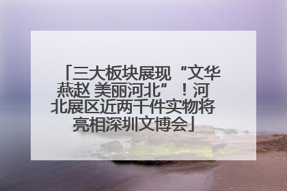 三大板块展现“文华燕赵 美丽河北”！河北展区近两千件实物将亮相深圳文博会