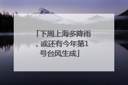 下周上海多降雨，或还有今年第1号台风生成