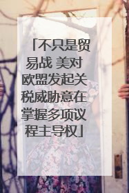 不只是贸易战 美对欧盟发起关税威胁意在掌握多项议程主导权