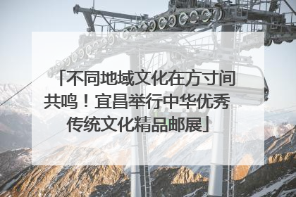 不同地域文化在方寸间共鸣！宜昌举行中华优秀传统文化精品邮展