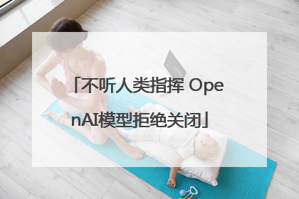 不听人类指挥 OpenAI模型拒绝关闭
