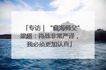 专访｜“藏海师父”梁超：肖战非常严谨，我必须更加认真