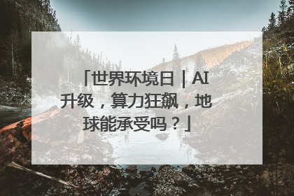 世界环境日｜AI升级，算力狂飙，地球能承受吗？