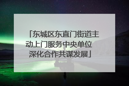 东城区东直门街道主动上门服务中央单位 深化合作共谋发展