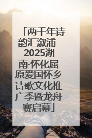 两千年诗韵汇溆浦 2025湖南·怀化屈原爱国怀乡诗歌文化推广季暨龙舟赛启幕