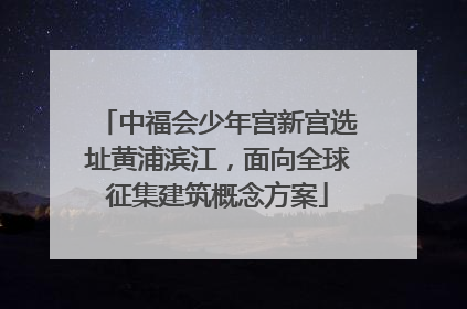 中福会少年宫新宫选址黄浦滨江，面向全球征集建筑概念方案
