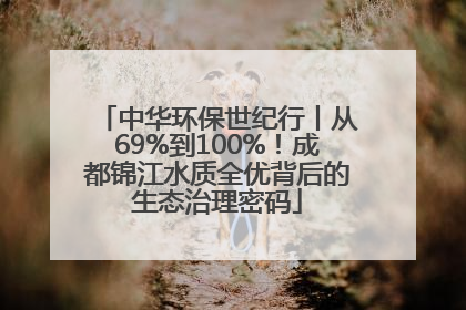 中华环保世纪行丨从69%到100%！成都锦江水质全优背后的生态治理密码