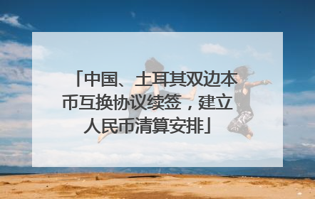 中国、土耳其双边本币互换协议续签，建立人民币清算安排