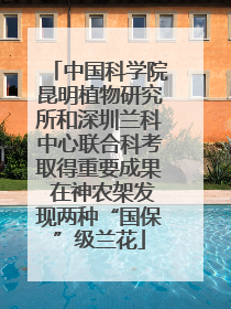 中国科学院昆明植物研究所和深圳兰科中心联合科考取得重要成果 在神农架发现两种“国保”级兰花