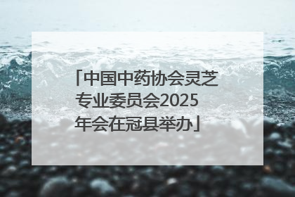 中国中药协会灵芝专业委员会2025年会在冠县举办