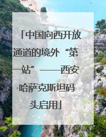 中国向西开放通道的境外“第一站”——西安·哈萨克斯坦码头启用