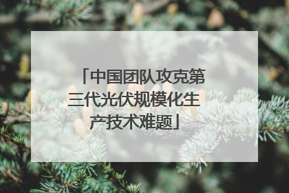 中国团队攻克第三代光伏规模化生产技术难题