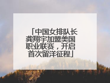 中国女排队长龚翔宇加盟美国职业联赛，开启首次留洋征程