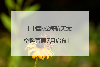 中国·威海航天太空科普展7月启幕