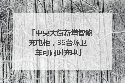 中央大街新增智能充电柜，36台环卫车可同时充电