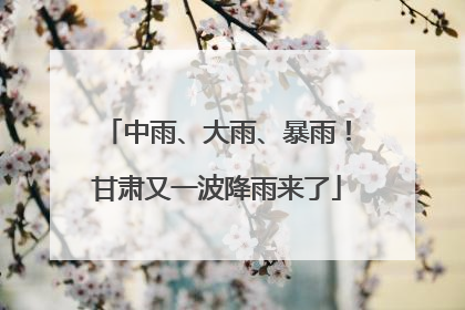 中雨、大雨、暴雨！甘肃又一波降雨来了