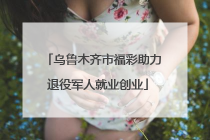 乌鲁木齐市福彩助力退役军人就业创业