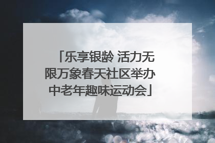 乐享银龄 活力无限万象春天社区举办中老年趣味运动会