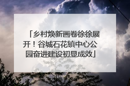 乡村焕新画卷徐徐展开！谷城石花镇中心公园奋进建设初显成效