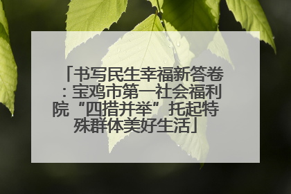 书写民生幸福新答卷：宝鸡市第一社会福利院“四措并举”托起特殊群体美好生活