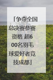 争夺全国总决赛参赛资格 超600名羽毛球爱好者竞技成都
