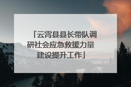 云霄县县长带队调研社会应急救援力量建设提升工作