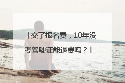 交了报名费，10年没考驾驶证能退费吗？
