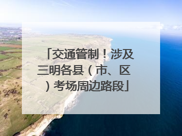 交通管制！涉及三明各县（市、区）考场周边路段