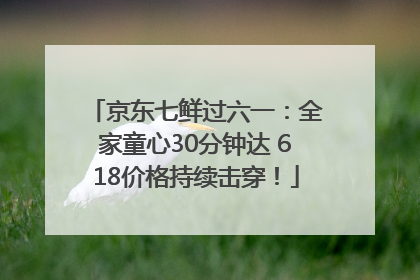 京东七鲜过六一：全家童心30分钟达 618价格持续击穿！