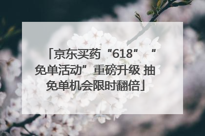 京东买药“618”“免单活动”重磅升级 抽免单机会限时翻倍