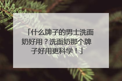 什么牌子的男士洗面奶好用？洗面奶那个牌子好用更科学！