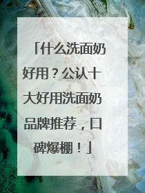 什么洗面奶好用？公认十大好用洗面奶品牌推荐，口碑爆棚！