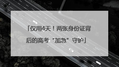 仅用4天！两张身份证背后的高考“加急”守护