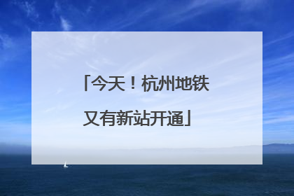 今天！杭州地铁又有新站开通