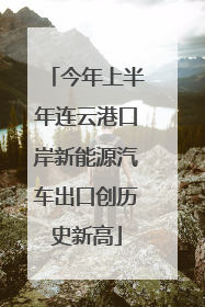 今年上半年连云港口岸新能源汽车出口创历史新高