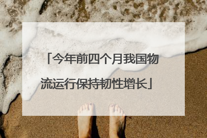 今年前四个月我国物流运行保持韧性增长