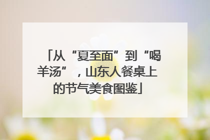 从“夏至面”到“喝羊汤”，山东人餐桌上的节气美食图鉴