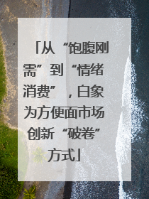 从“饱腹刚需”到“情绪消费”，白象为方便面市场创新“破卷”方式