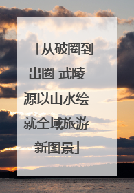 从破圈到出圈 武陵源以山水绘就全域旅游新图景