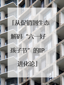 从促销到生态 解码“六一好孩子节”的IP进化论