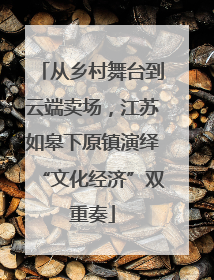 从乡村舞台到云端卖场，江苏如皋下原镇演绎“文化经济”双重奏