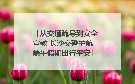 从交通疏导到安全宣教 长沙交警护航端午假期出行平安