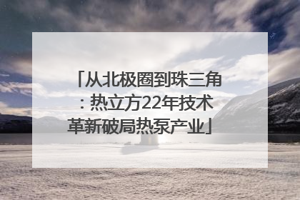 从北极圈到珠三角：热立方22年技术革新破局热泵产业