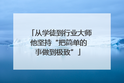 从学徒到行业大师 他坚持“把简单的事做到极致”